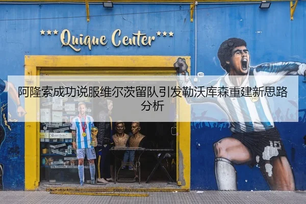 阿隆索成功说服维尔茨留队引发勒沃库森重建新思路分析