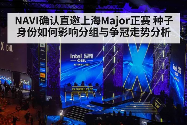NAVI确认直邀上海Major正赛 种子身份如何影响分组与争冠走势分析