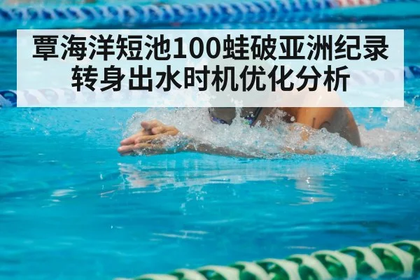 覃海洋短池100蛙破亚洲纪录 转身出水时机优化分析