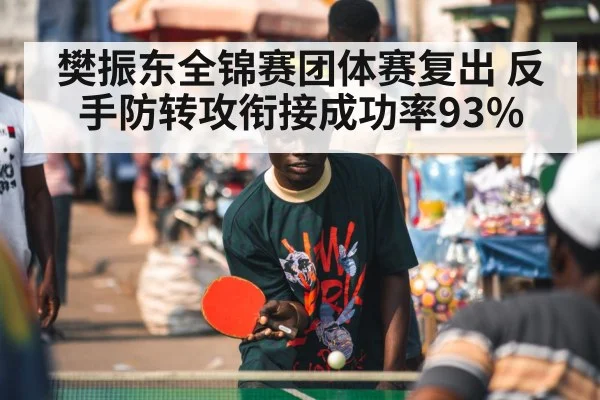 樊振东全锦赛团体赛复出 反手防转攻衔接成功率93%
