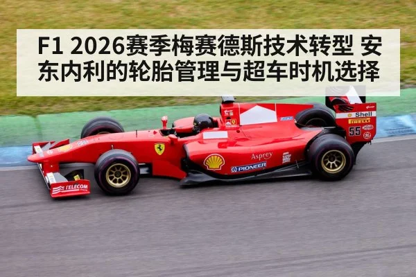 F1 2026赛季梅赛德斯技术转型 安东内利的轮胎管理与超车时机选择