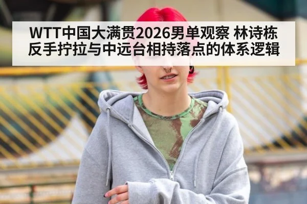 WTT中国大满贯2026男单观察 林诗栋反手拧拉与中远台相持落点的体系逻辑