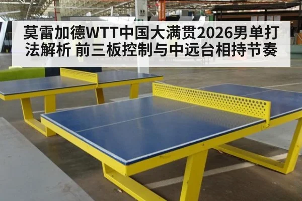 莫雷加德WTT中国大满贯2026男单打法解析 前三板控制与中远台相持节奏