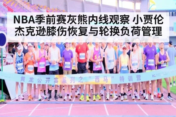 NBA季前赛灰熊内线观察 小贾伦杰克逊膝伤恢复与轮换负荷管理