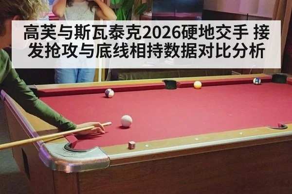 高芙与斯瓦泰克2026硬地交手 接发抢攻与底线相持数据对比分析