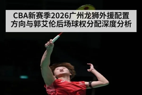 CBA新赛季2026广州龙狮外援配置方向与郭艾伦后场球权分配深度分析