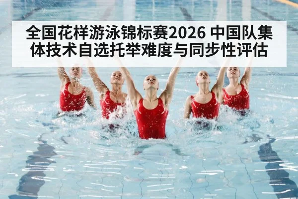 全国花样游泳锦标赛2026 中国队集体技术自选托举难度与同步性评估