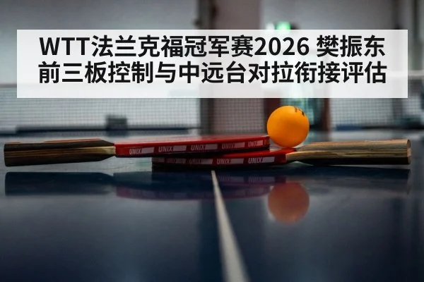 WTT法兰克福冠军赛2026 樊振东前三板控制与中远台对拉衔接评估