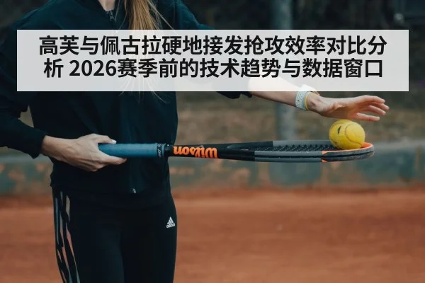 高芙与佩古拉硬地接发抢攻效率对比分析 2026赛季前的技术趋势与数据窗口