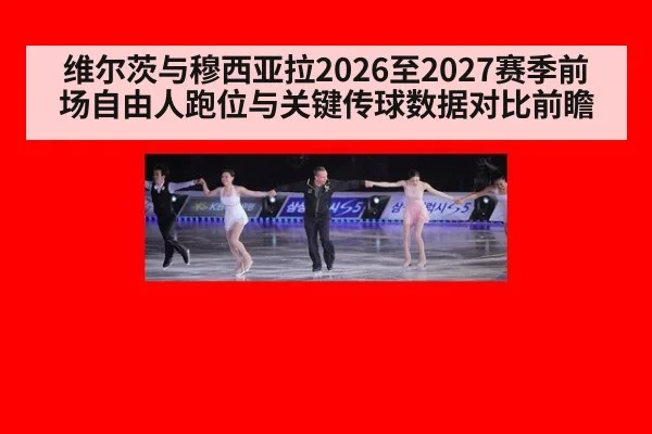 维尔茨与穆西亚拉2026至2027赛季前场自由人跑位与关键传球数据对比前瞻