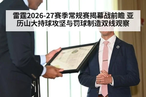 雷霆2026-27赛季常规赛揭幕战前瞻 亚历山大持球攻坚与罚球制造双线观察