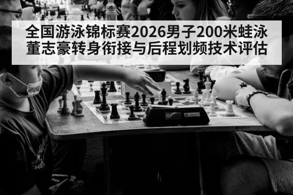 全国游泳锦标赛2026男子200米蛙泳董志豪转身衔接与后程划频技术评估
