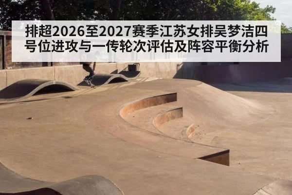 排超2026至2027赛季江苏女排吴梦洁四号位进攻与一传轮次评估及阵容平衡分析