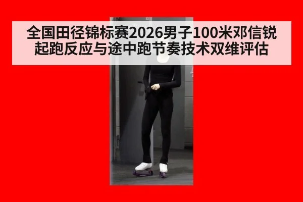 全国田径锦标赛2026男子100米邓信锐起跑反应与途中跑节奏技术双维评估